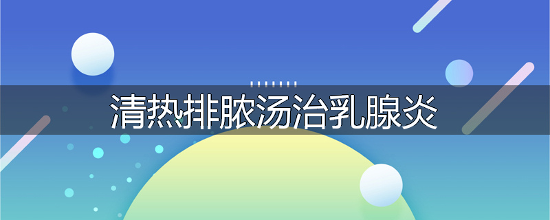 清热排脓汤治乳腺炎
