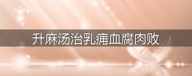 升麻汤治乳痈血腐肉败
