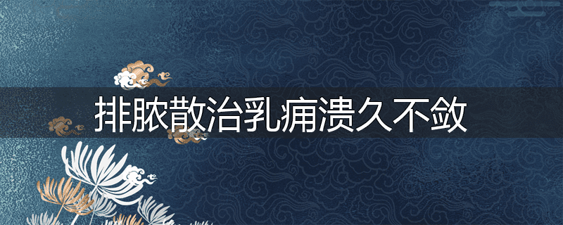 排脓散治乳痈溃久不敛