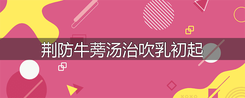 荆防牛蒡汤治吹乳初起