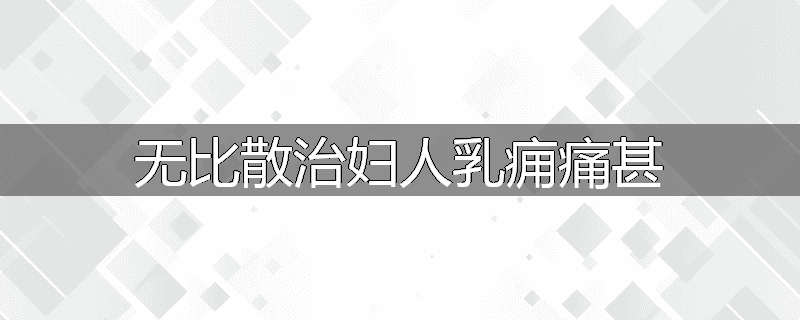 无比散治妇人乳痈痛甚
