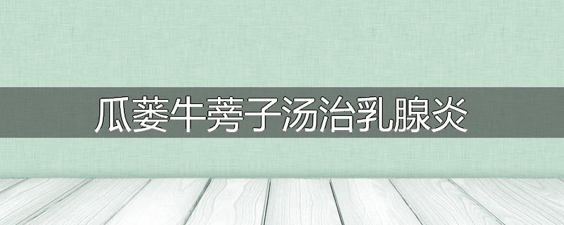 瓜蒌牛蒡子汤治乳腺炎