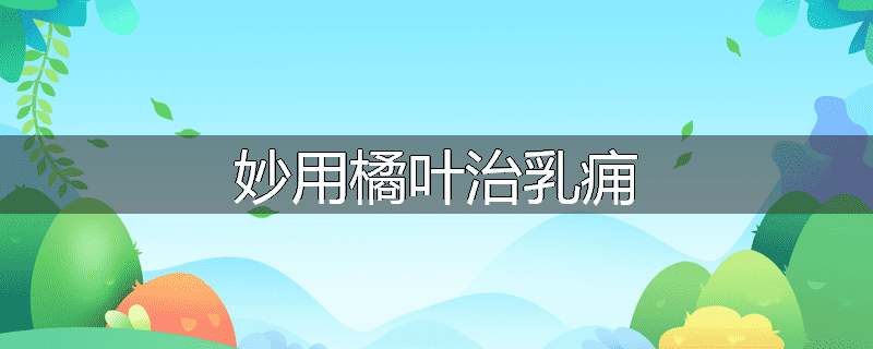 妙用橘叶治乳痈