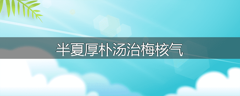 半夏厚朴汤治梅核气