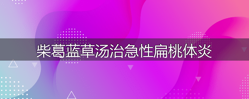 柴葛蓝草汤治急性扁桃体炎