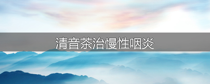 清音茶治慢性咽炎