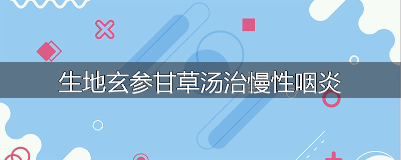 生地玄参甘草汤治慢性咽炎