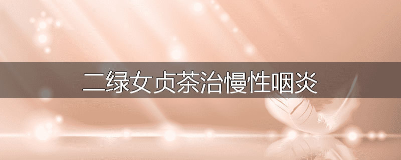 二绿女贞茶治慢性咽炎