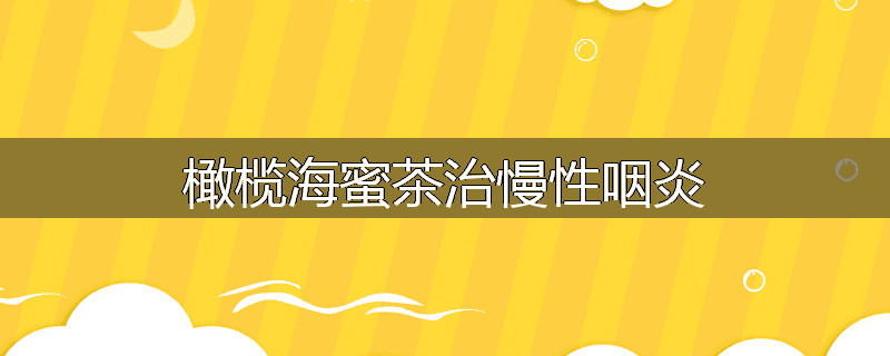 橄榄海蜜茶治慢性咽炎