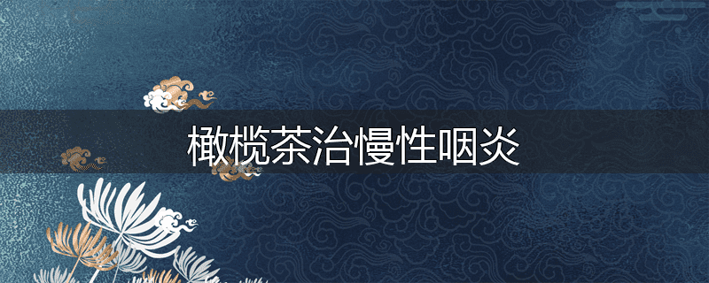 橄榄茶治慢性咽炎