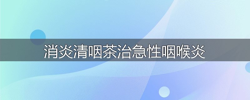 消炎清咽茶治急性咽喉炎