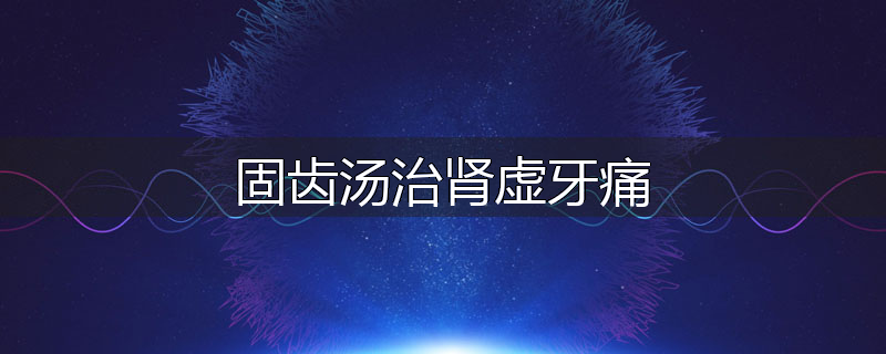 固齿汤治肾虚牙痛