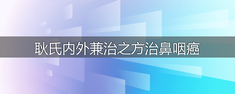 耿氏内外兼治之方治鼻咽癌