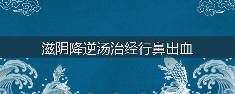 滋阴降逆汤治经行鼻出血