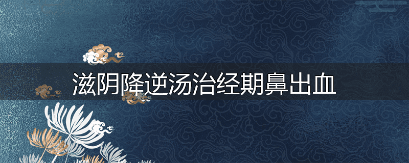 滋阴降逆汤治经期鼻出血