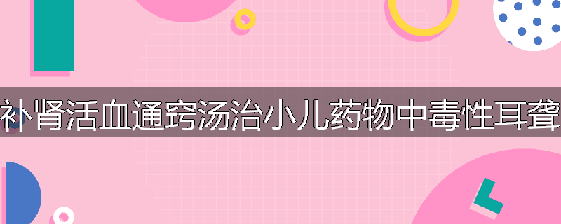 补肾活血通窍汤治小儿药物中毒性耳聋