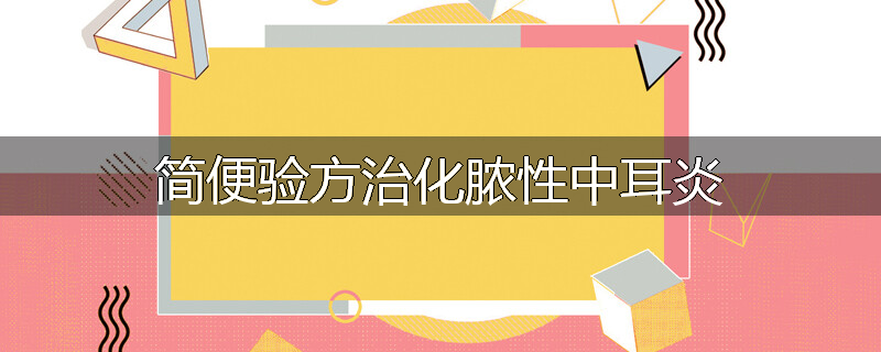 简便验方治化脓性中耳炎