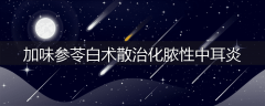 加味参苓白术散治化脓性中耳炎