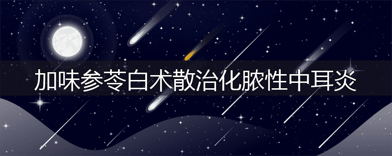 加味参苓白术散治化脓性中耳炎