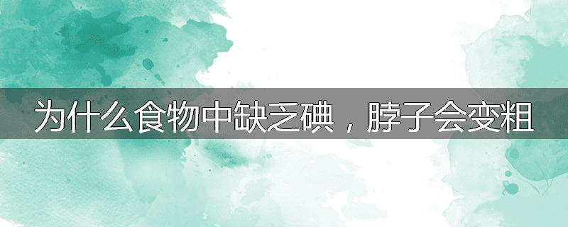 为什么食物中缺乏碘,脖子会变粗