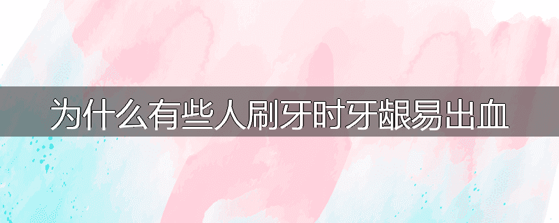 为什么有些人刷牙时牙龈易出血