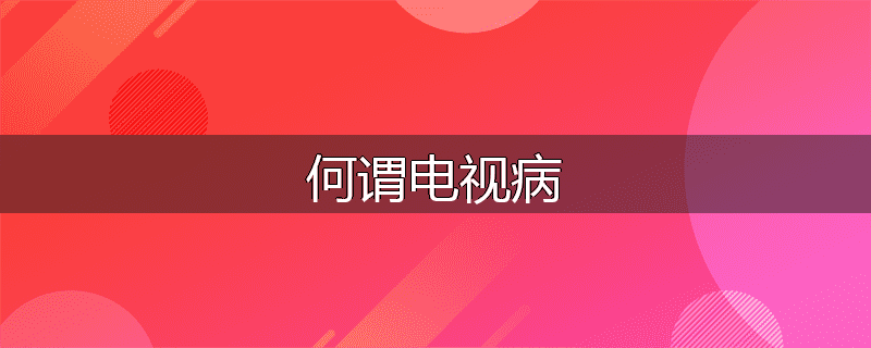 何谓电视病