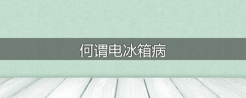 何谓电冰箱病