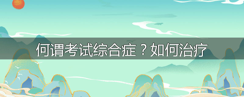 何谓考试综合症?如何治疗