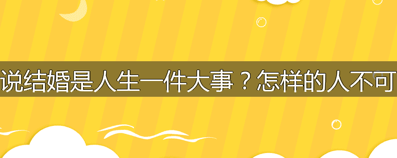为什么说结婚是人生一件大事?怎样的人不可以结婚