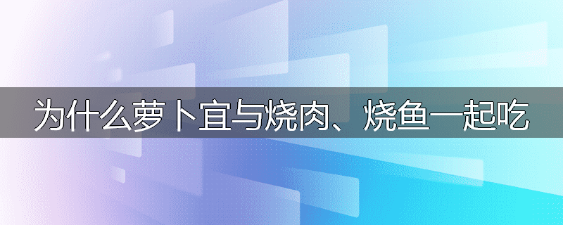 为什么萝卜宜与烧肉、烧鱼一起吃