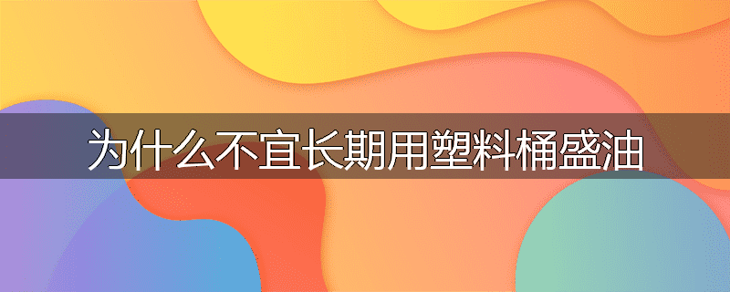 为什么不宜长期用塑料桶盛油