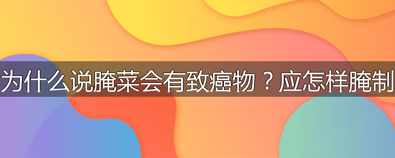 为什么说腌菜会有致癌物?应怎样腌制