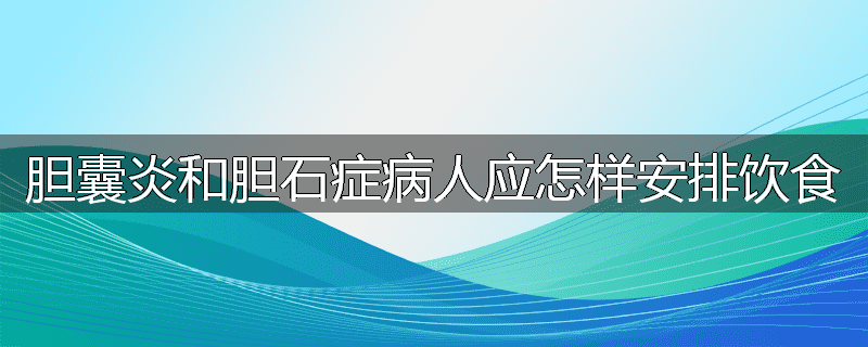 胆囊炎和胆石症病人应怎样安排饮食