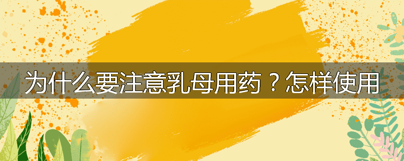 为什么要注意乳母用药?怎样使用