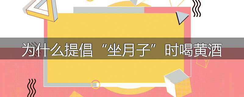 为什么提倡“坐月子”时喝黄酒