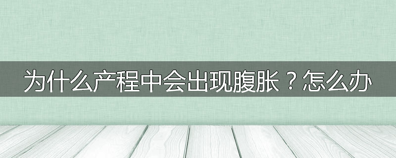 为什么产程中会出现腹胀?怎么办