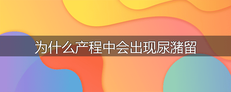 为什么产程中会出现尿潴留
