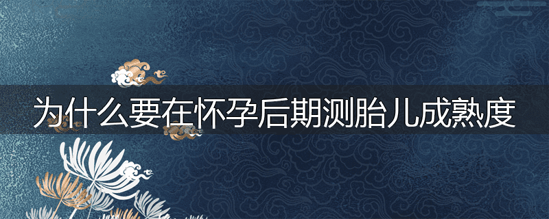 为什么要在怀孕后期测胎儿成熟度