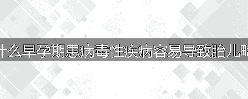 为什么早孕期患病毒性疾病容易导致胎儿畸形