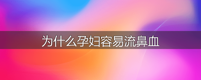 为什么孕妇容易流鼻血