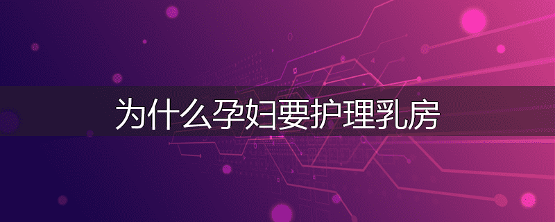 为什么孕妇要护理乳房