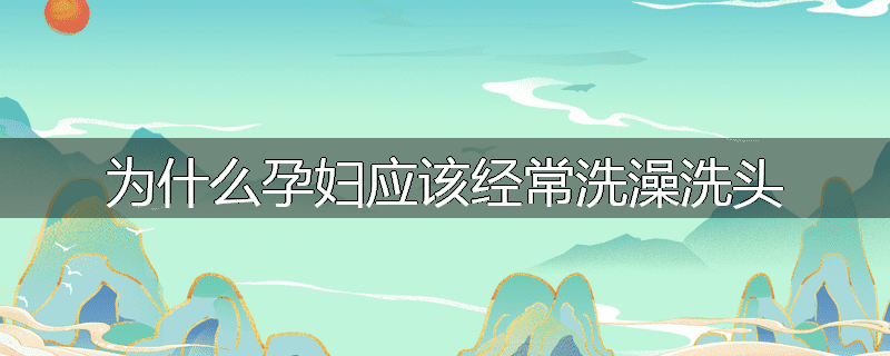 为什么孕妇应该经常洗澡洗头