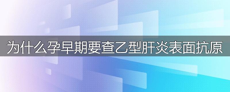 为什么孕早期要查乙型肝炎表面抗原
