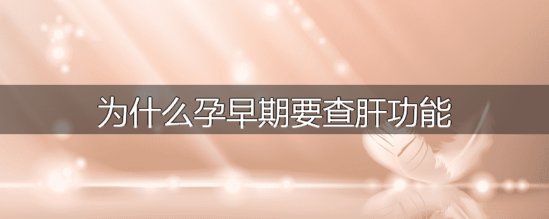 为什么孕早期要查肝功能