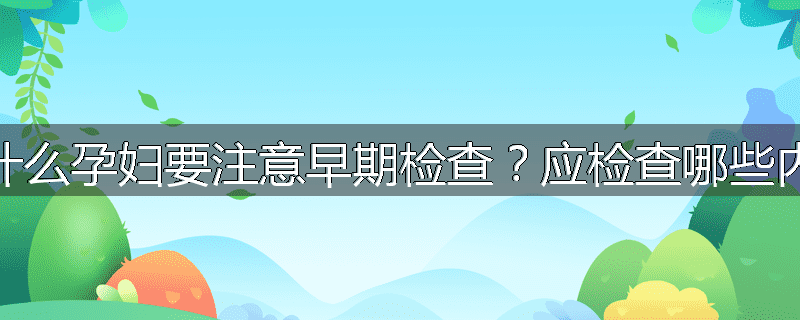 为什么孕妇要注意早期检查?应检查哪些内容