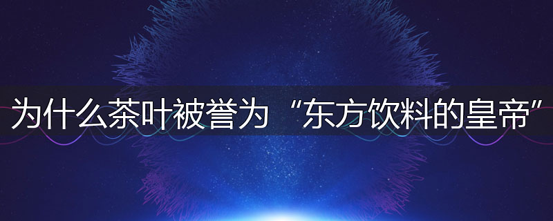 为什么茶叶被誉为“东方饮料的皇帝”