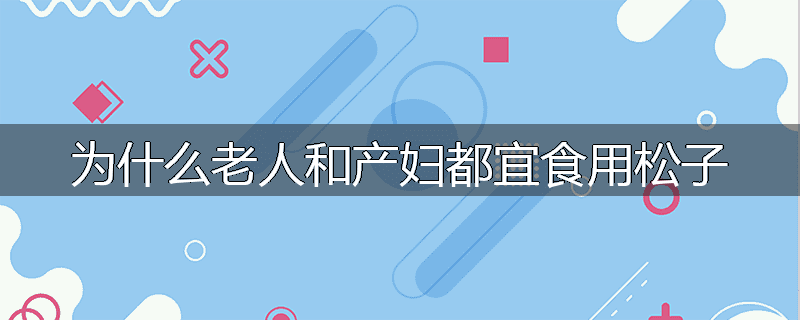 为什么老人和产妇都宜食用松子
