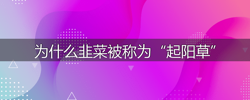 为什么韭菜被称为“起阳草”