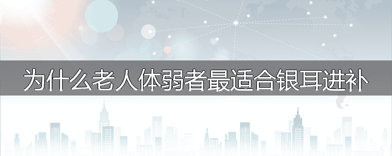 为什么老人体弱者最适合银耳进补