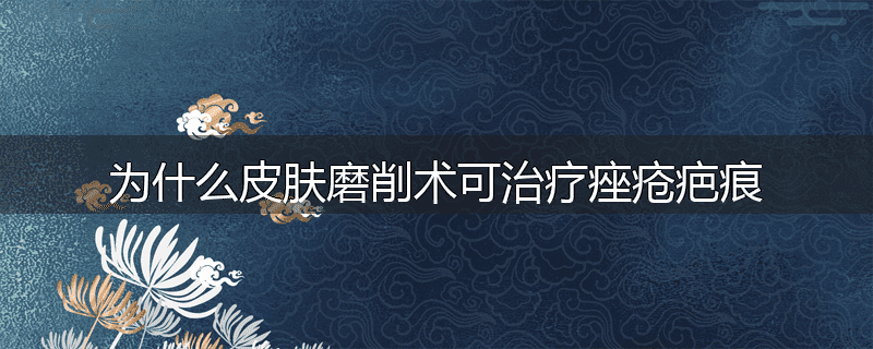 为什么皮肤磨削术可治疗痤疮疤痕